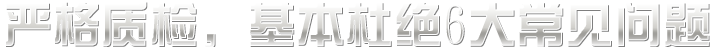 嚴(yán)格質(zhì)檢，基本杜絕六大常見(jiàn)問(wèn)題